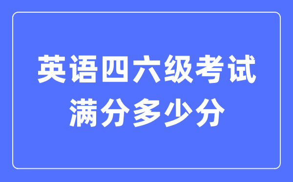 英语四六级考试满分多少分,英语四六级多少分算过线