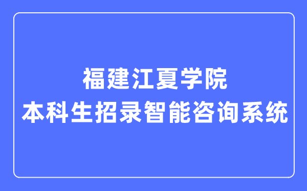 福建江夏学院本科生招录智能咨询系统入口(https://zsb.fjjxu.edu.cn/)