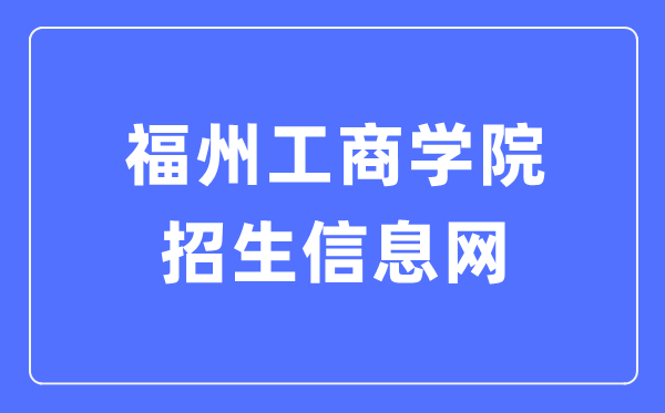 福州工商学院招生信息网入口(https://zhaosheng.fzgsxy.edu.cn/)