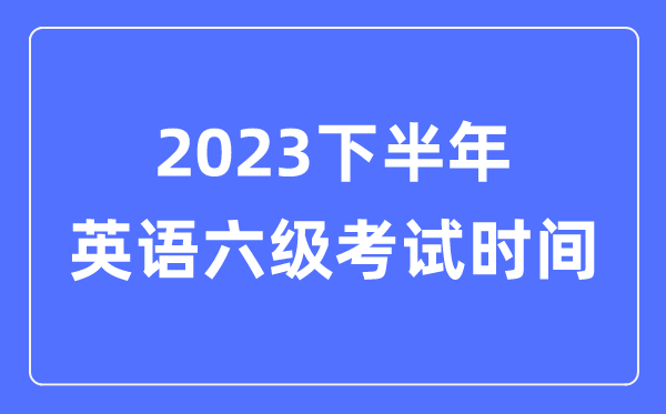 2023下半年英语六级考试时间（附CET6考试报名官网入口）