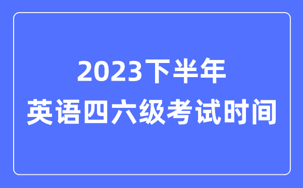 2023下半年英语四六级考试时间（附英语四六级报名官网入口）