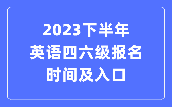 2023下半年英语四六级报名时间（附四六级考试报名官网入口）