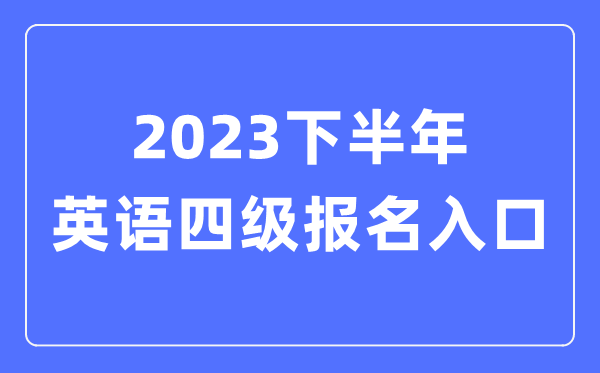 2023下半年英语四级报名官网入口（附CET4考试时间安排）