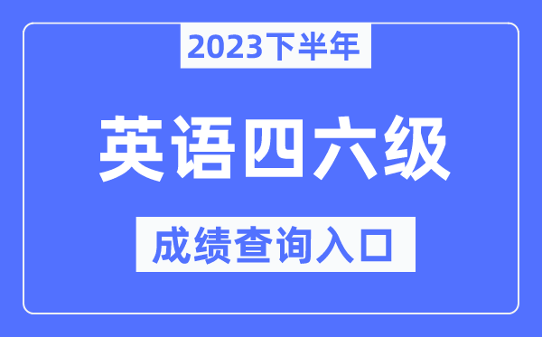 2023年下半年四六级成绩查询入口,英语四六级考试成绩查询官网