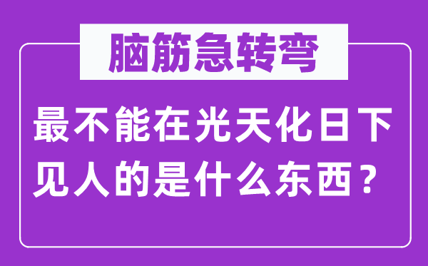 脑筋急转弯：最不能在光天化日下见人的是什么东西？
