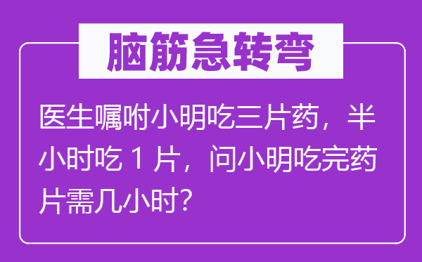 脑筋急转弯：医生嘱咐小明吃三片药，半小时吃1片，问小明吃完药片需几小时？
