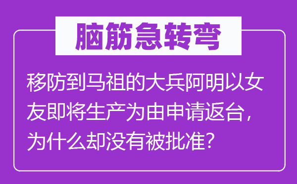 脑筋急转弯：移防到马祖的大兵阿明以女友即将生产为由申请返台，为什么却没有被批准？