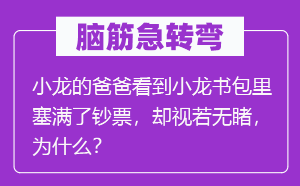 脑筋急转弯：小龙的爸爸看到小龙书包里塞满了钞票，却视若无睹，为什么？