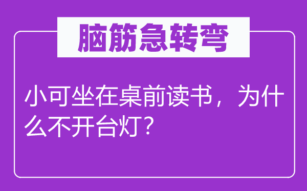 脑筋急转弯：小可坐在桌前读书，为什么不开台灯？