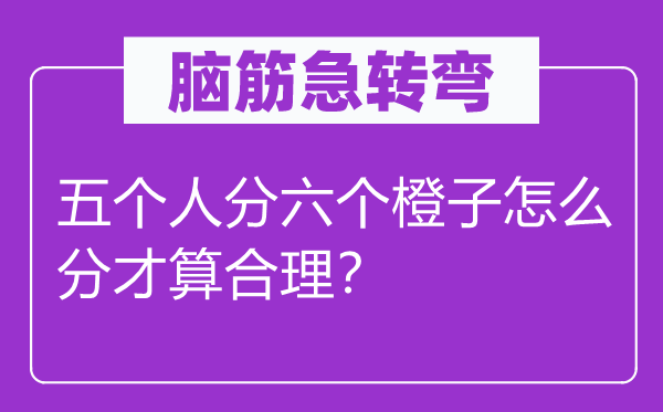 脑筋急转弯：五个人分六个橙子怎么分才算合理？