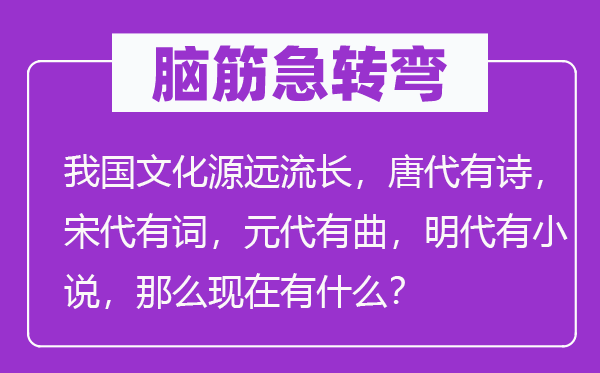 脑筋急转弯：我国文化源远流长，唐代有诗，宋代有词，元代有曲，明代有小说，那么现在有什么？