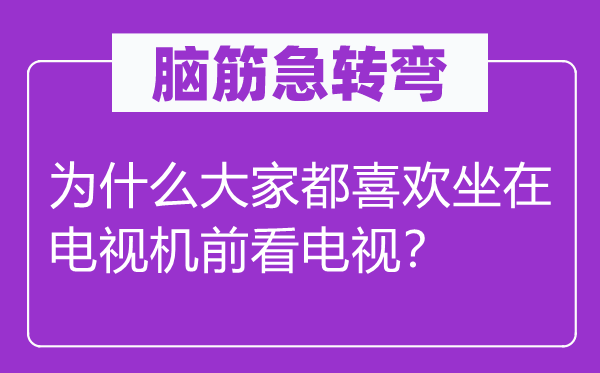脑筋急转弯：为什么大家都喜欢坐在电视机前看电视？