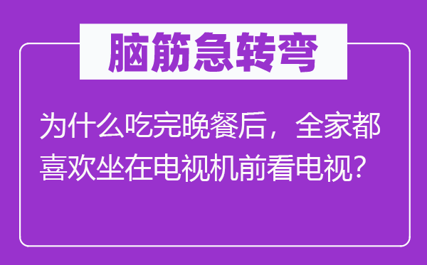 脑筋急转弯：为什么吃完晚餐后，全家都喜欢坐在电视机前看电视？