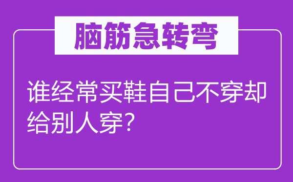 脑筋急转弯：谁经常买鞋自己不穿却给别人穿？