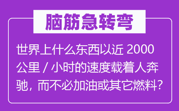 脑筋急转弯：世界上什么东西以近2000公里/小时的速度载着人奔驰，而不必加油或其它燃料？