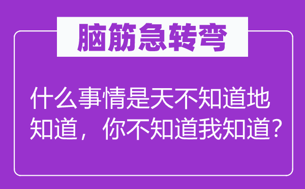 脑筋急转弯：什么事情是天不知道地知道，你不知道我知道？