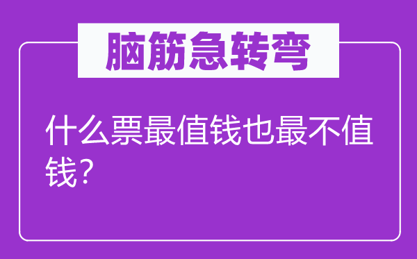 脑筋急转弯：什么票最值钱也最不值钱？