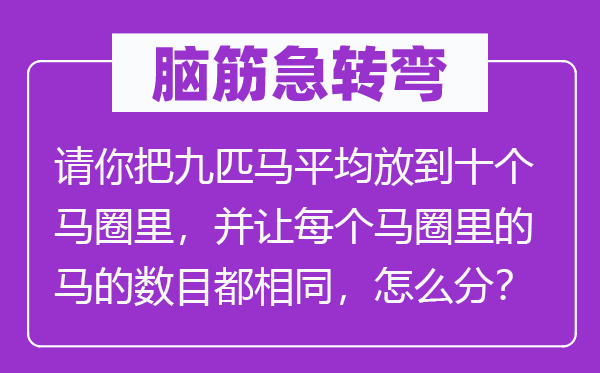 脑筋急转弯：请你把九匹马平均放到十个马圈里，并让每个马圈里的马的数目都相同，怎么分？