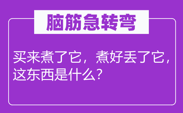 脑筋急转弯：买来煮了它，煮好丢了它，这东西是什么？