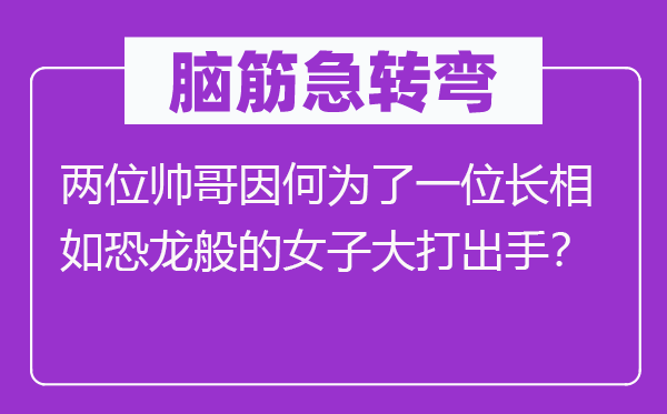 脑筋急转弯：两位帅哥因何为了一位长相如恐龙般的女子大打出手？