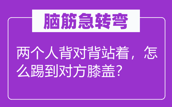 脑筋急转弯：两个人背对背站着，怎么踢到对方膝盖？