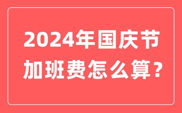 2024年国庆节加班费怎么算,国庆节加班有几天三倍工资