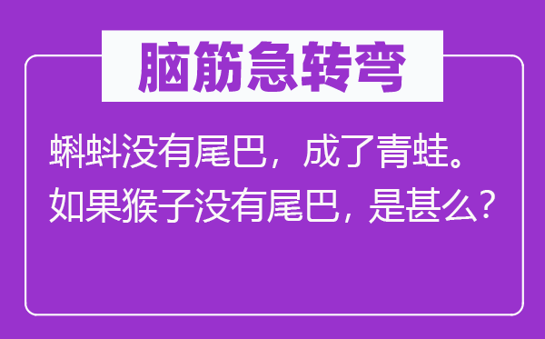 脑筋急转弯：蝌蚪没有尾巴，成了青蛙。如果猴子没有尾巴，是甚么？