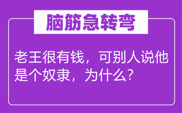 脑筋急转弯：老王很有钱，可别人说他是个奴隶，为什么？