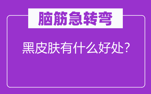 脑筋急转弯：黑皮肤有什么好处？
