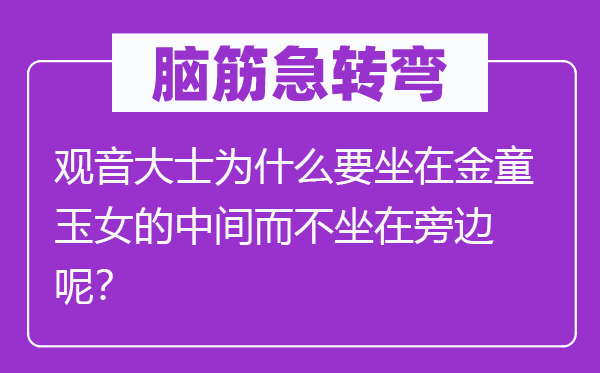 脑筋急转弯：观音大士为什么要坐在金童玉女的中间而不坐在旁边呢？
