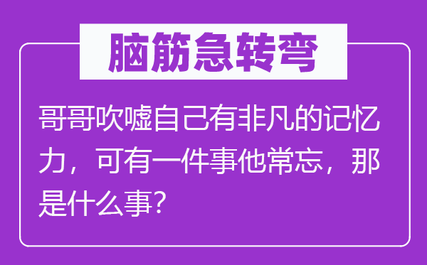 脑筋急转弯：哥哥吹嘘自己有非凡的记忆力，可有一件事他常忘，那是什么事？
