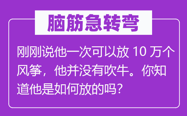 脑筋急转弯：刚刚说他一次可以放10万个风筝，他并没有吹牛。你知道他是如何放的吗？