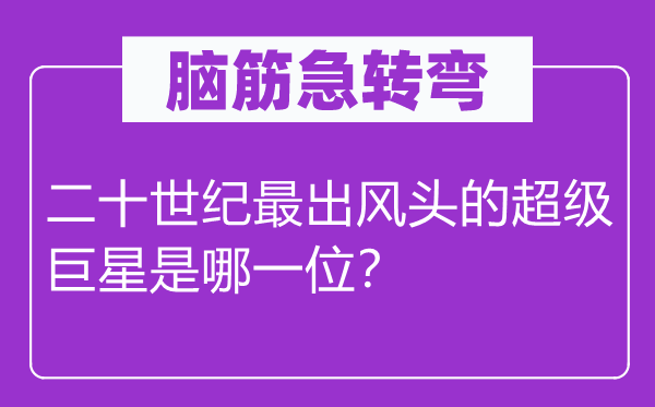 脑筋急转弯：二十世纪最出风头的超级巨星是哪一位？