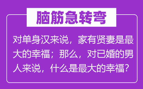 脑筋急转弯：对单身汉来说，家有贤妻是最大的幸福；那么，对已婚的男人来说，什么是最大的幸福？
