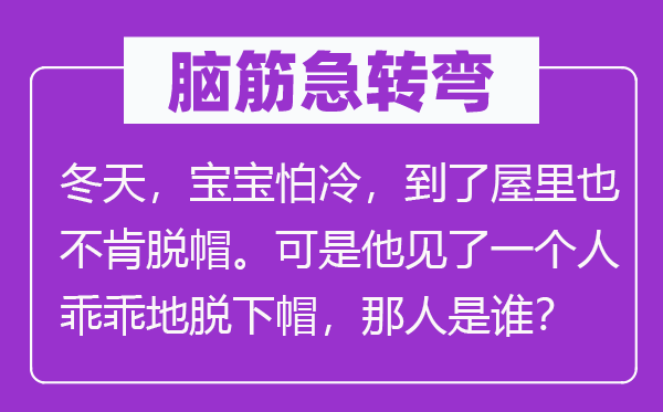 脑筋急转弯：冬天，宝宝怕冷，到了屋里也不肯脱帽。可是他见了一个人乖乖地脱下帽，那人是谁？
