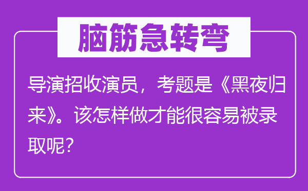 脑筋急转弯：导演招收演员，考题是《黑夜归来》。该怎样做才能很容易被录取呢？