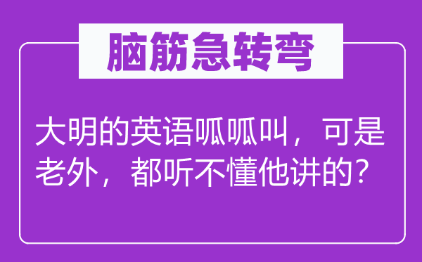 脑筋急转弯：大明的英语呱呱叫，可是老外，都听不懂他讲的？