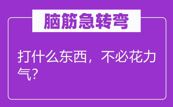 脑筋急转弯：打什么东西，不必花力气？