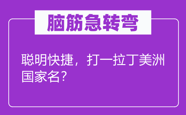 脑筋急转弯：聪明快捷，打一拉丁美洲国家名？
