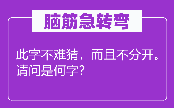 脑筋急转弯：此字不难猜，而且不分开。请问是何字？