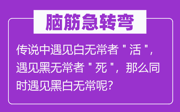 脑筋急转弯：传说中遇见白无常者"活"，遇见黑无常者"死"，那么同时遇见黑白无常呢？
