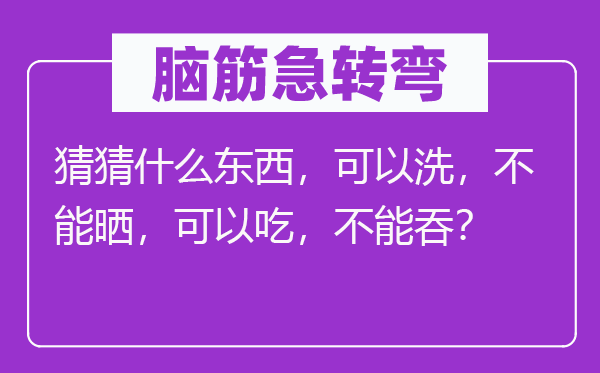 脑筋急转弯：猜猜什么东西，可以洗，不能晒，可以吃，不能吞？