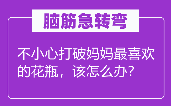 脑筋急转弯：不小心打破妈妈最喜欢的花瓶，该怎么办？