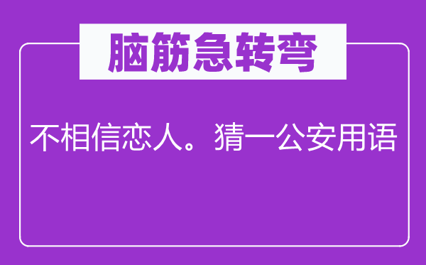 脑筋急转弯：不相信恋人。猜一公安用语