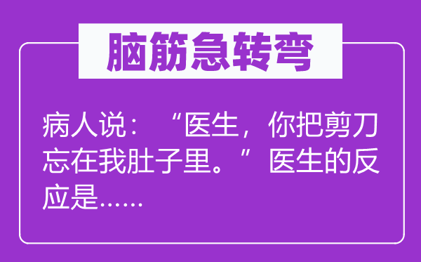 脑筋急转弯：病人说：“医生，你把剪刀忘在我肚子里。”医生的反应是……