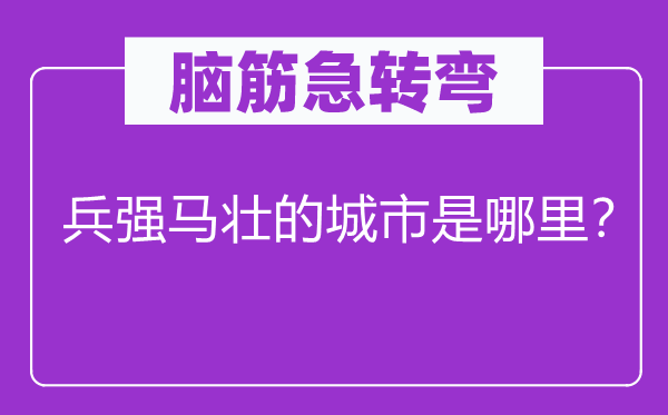 脑筋急转弯：兵强马壮的城市是哪里？