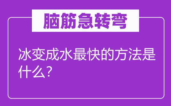 脑筋急转弯：冰变成水最快的方法是什么？