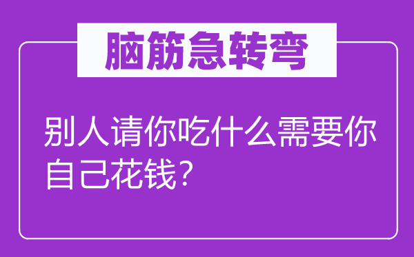 脑筋急转弯：别人请你吃什么需要你自己花钱？