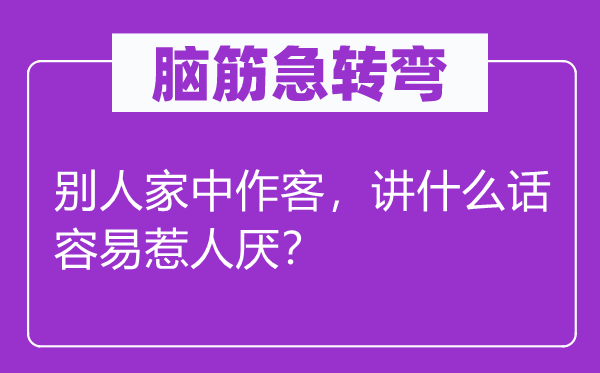 脑筋急转弯：别人家中作客，讲什么话容易惹人厌？