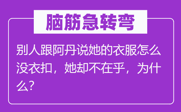 脑筋急转弯：别人跟阿丹说她的衣服怎么没衣扣，她却不在乎，为什么？